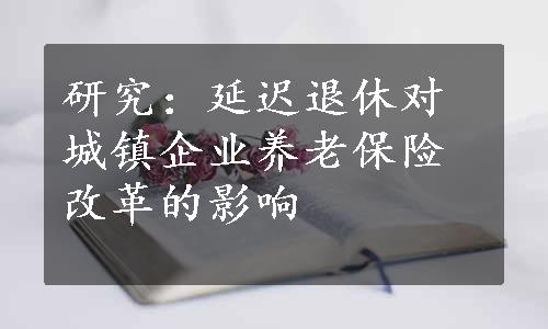 研究：延迟退休对城镇企业养老保险改革的影响