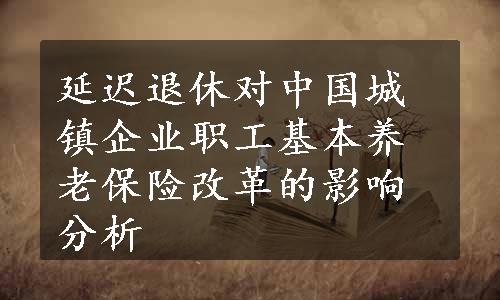 延迟退休对中国城镇企业职工基本养老保险改革的影响分析