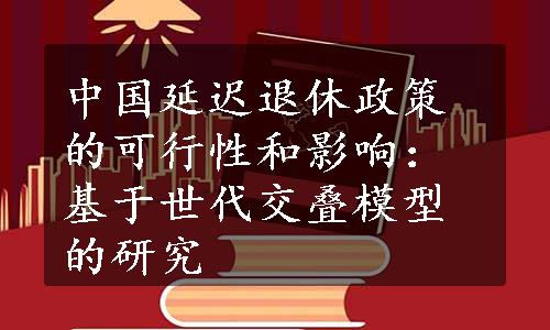 中国延迟退休政策的可行性和影响：基于世代交叠模型的研究