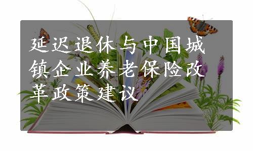 延迟退休与中国城镇企业养老保险改革政策建议