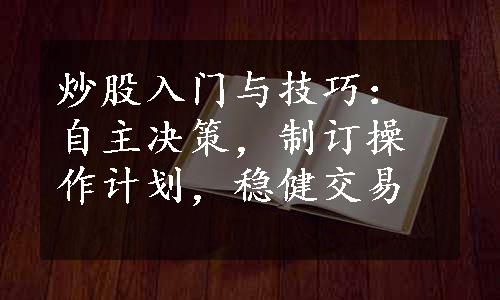 炒股入门与技巧：自主决策，制订操作计划，稳健交易