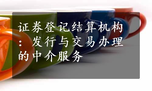 证券登记结算机构：发行与交易办理的中介服务