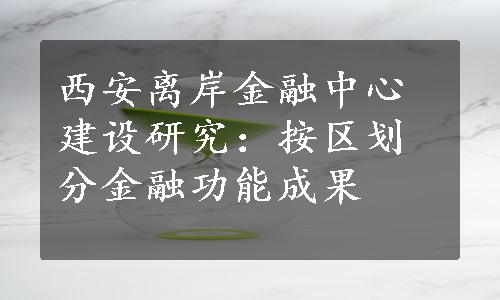 西安离岸金融中心建设研究：按区划分金融功能成果