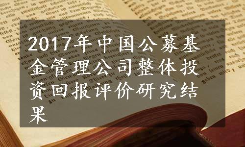 2017年中国公募基金管理公司整体投资回报评价研究结果