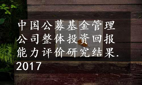 中国公募基金管理公司整体投资回报能力评价研究结果.2017