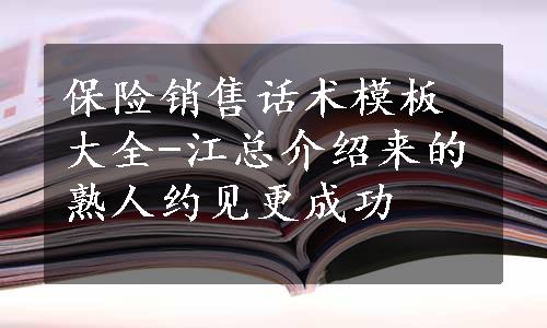 保险销售话术模板大全-江总介绍来的熟人约见更成功