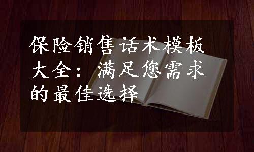 保险销售话术模板大全：满足您需求的最佳选择