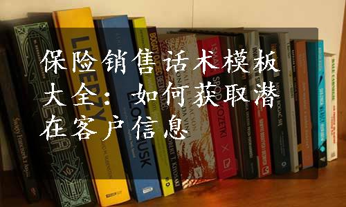 保险销售话术模板大全：如何获取潜在客户信息