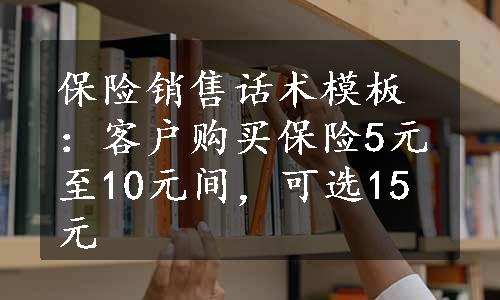 保险销售话术模板：客户购买保险5元至10元间，可选15元