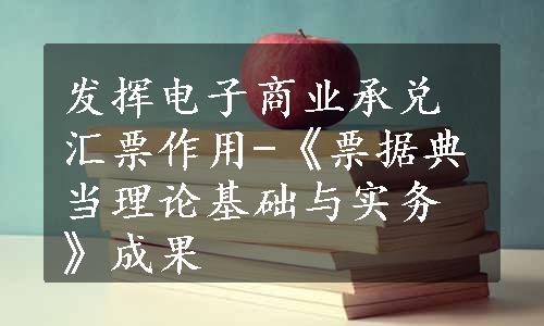 发挥电子商业承兑汇票作用-《票据典当理论基础与实务》成果