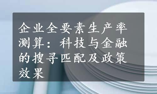 企业全要素生产率测算：科技与金融的搜寻匹配及政策效果