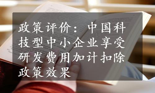 政策评价：中国科技型中小企业享受研发费用加计扣除政策效果