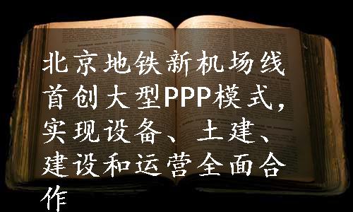 北京地铁新机场线首创大型PPP模式，实现设备、土建、建设和运营全面合作