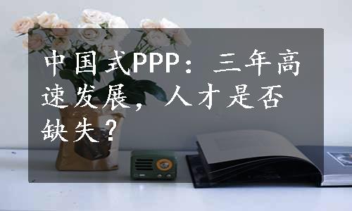 中国式PPP：三年高速发展，人才是否缺失？