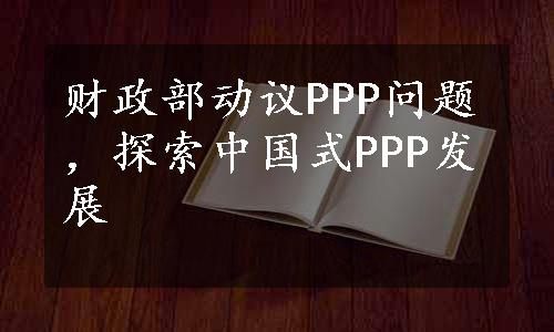 财政部动议PPP问题，探索中国式PPP发展