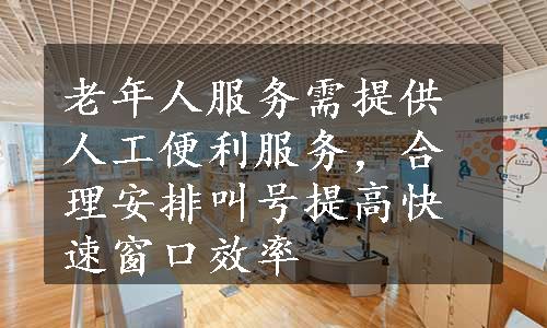 老年人服务需提供人工便利服务，合理安排叫号提高快速窗口效率