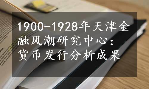 1900-1928年天津金融风潮研究中心：货币发行分析成果