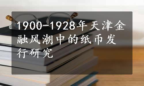 1900-1928年天津金融风潮中的纸币发行研究