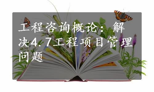 工程咨询概论：解决4.7工程项目管理问题