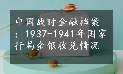 中国战时金融档案：1937-1941年国家行局金银收兑情况