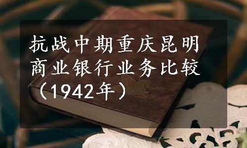 抗战中期重庆昆明商业银行业务比较（1942年）