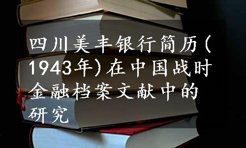 四川美丰银行简历(1943年)在中国战时金融档案文献中的研究