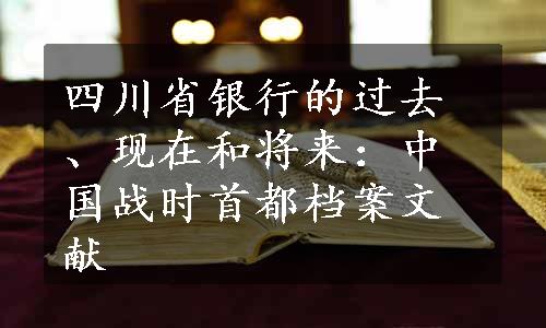 四川省银行的过去、现在和将来：中国战时首都档案文献