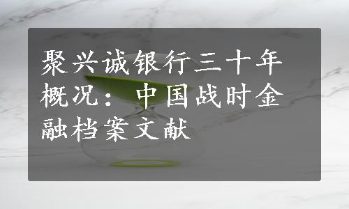 聚兴诚银行三十年概况：中国战时金融档案文献