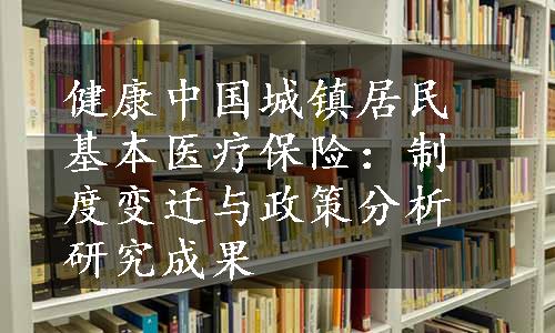 健康中国城镇居民基本医疗保险：制度变迁与政策分析研究成果