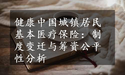 健康中国城镇居民基本医疗保险：制度变迁与筹资公平性分析