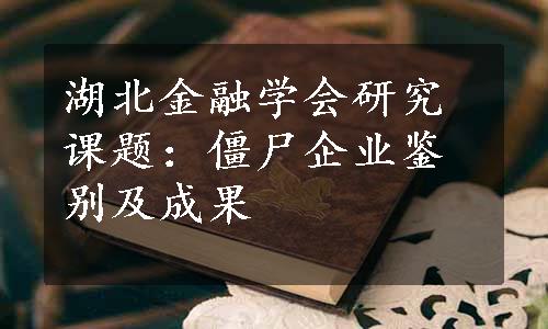 湖北金融学会研究课题：僵尸企业鉴别及成果