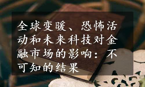 全球变暖、恐怖活动和未来科技对金融市场的影响：不可知的结果