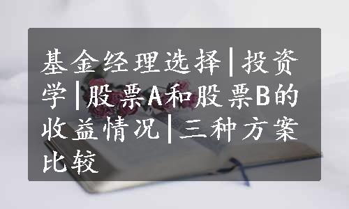 基金经理选择|投资学|股票A和股票B的收益情况|三种方案比较