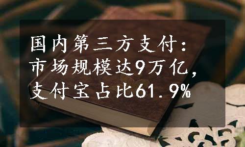 国内第三方支付：市场规模达9万亿，支付宝占比61.9%