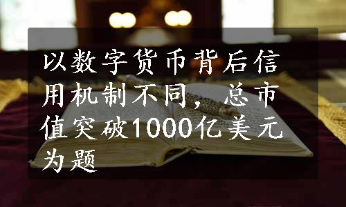 以数字货币背后信用机制不同，总市值突破1000亿美元为题