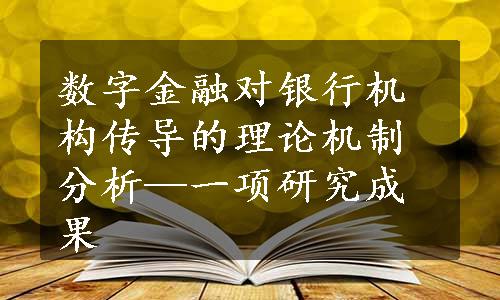 数字金融对银行机构传导的理论机制分析—一项研究成果