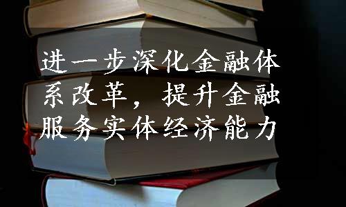 进一步深化金融体系改革，提升金融服务实体经济能力