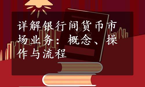 详解银行间货币市场业务：概念、操作与流程