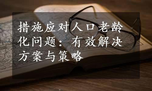 措施应对人口老龄化问题：有效解决方案与策略