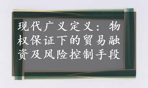 现代广义定义: 物权保证下的贸易融资及风险控制手段