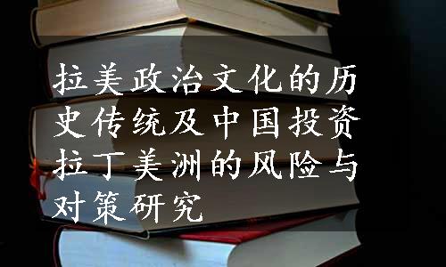 拉美政治文化的历史传统及中国投资拉丁美洲的风险与对策研究