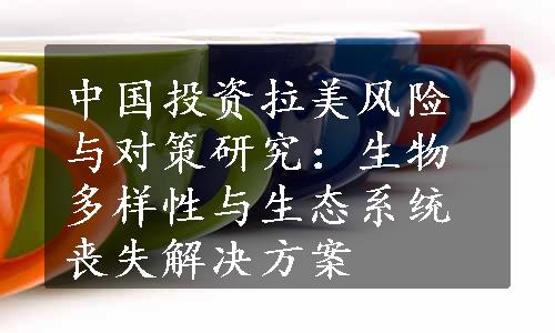 中国投资拉美风险与对策研究：生物多样性与生态系统丧失解决方案