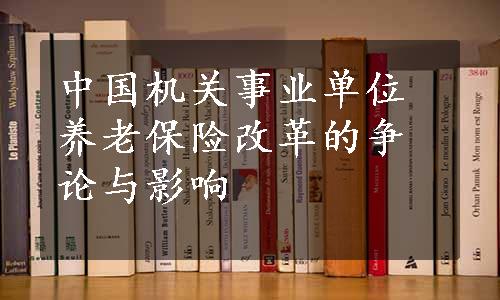 中国机关事业单位养老保险改革的争论与影响