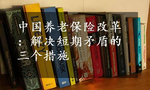 中国养老保险改革：解决短期矛盾的三个措施