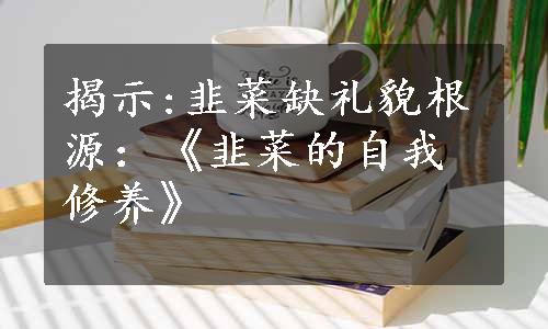 揭示:韭菜缺礼貌根源：《韭菜的自我修养》