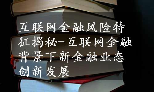 互联网金融风险特征揭秘-互联网金融背景下新金融业态创新发展