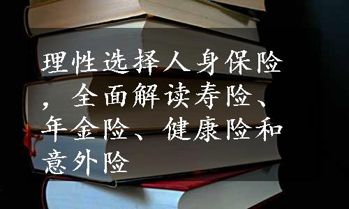 理性选择人身保险，全面解读寿险、年金险、健康险和意外险