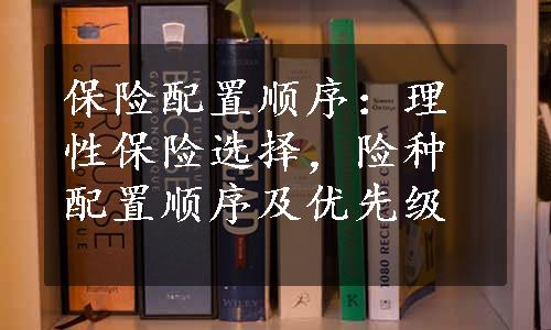 保险配置顺序：理性保险选择，险种配置顺序及优先级