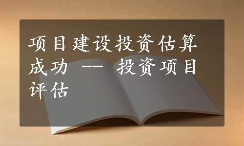 项目建设投资估算成功 -- 投资项目评估