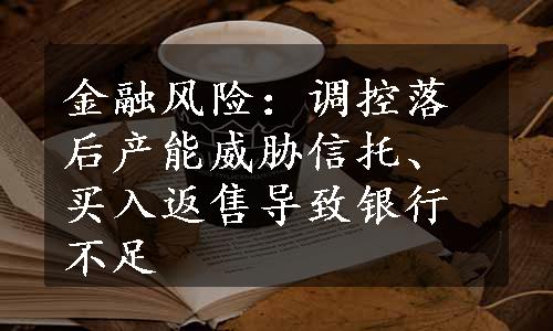 金融风险：调控落后产能威胁信托、买入返售导致银行不足